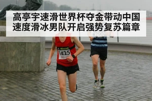 高亭宇速滑世界杯夺金带动中国速度滑冰男队开启强势复苏篇章