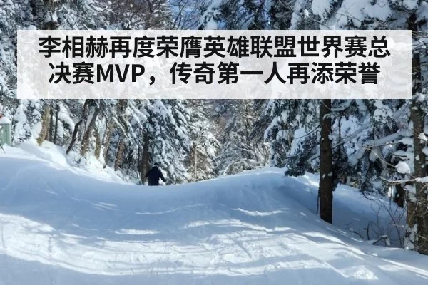 李相赫再度荣膺英雄联盟世界赛总决赛MVP，传奇第一人再添荣誉