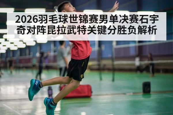 2026羽毛球世锦赛男单决赛石宇奇对阵昆拉武特关键分胜负解析