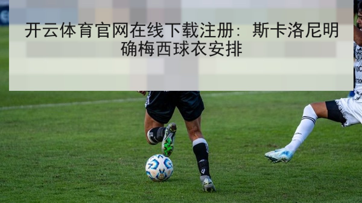 开云体育官网在线下载注册: 斯卡洛尼明确梅西球衣安排